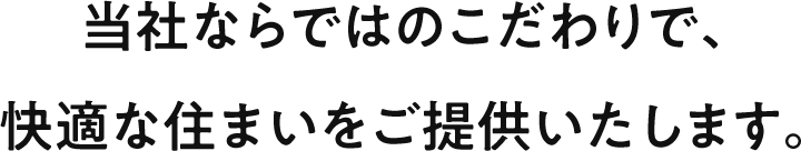 当社ならではのこだわりで、快適な住まいをご提供いたします。